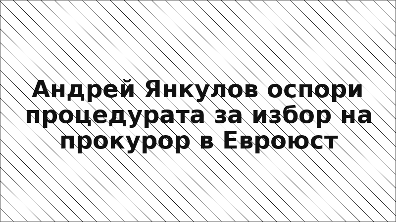 Андрей Янкулов оспори процедурата за избор на прокурор в Евроюст