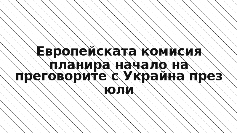 Европейската комисия планира начало на преговорите с Украйна през юли