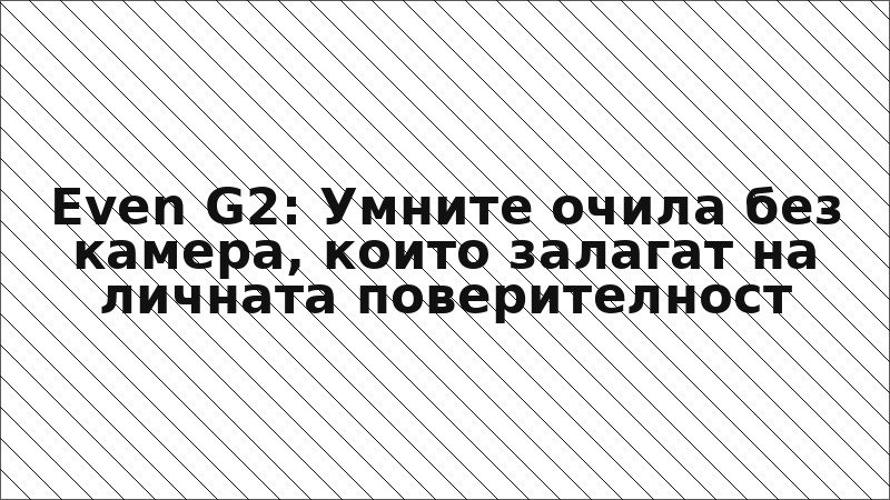 Even G2: Умните очила без камера, които залагат на личната поверителност