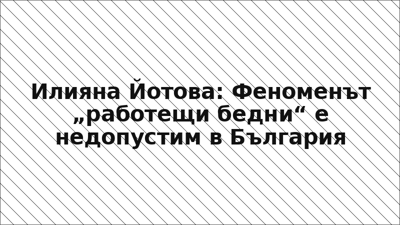 Илияна Йотова: Феноменът „работещи бедни“ е недопустим в България