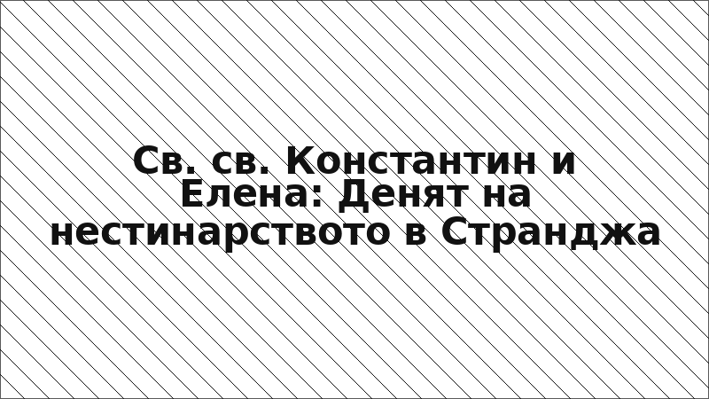 Св. св. Константин и Елена: Денят на нестинарството в Странджа