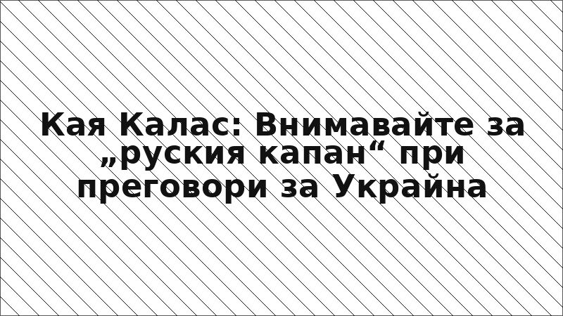 Кая Калас: Внимавайте за „руския капан“ при преговори за Украйна