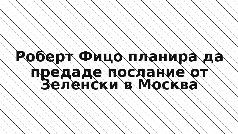 Роберт Фицо планира да предаде послание от Зеленски в Москва