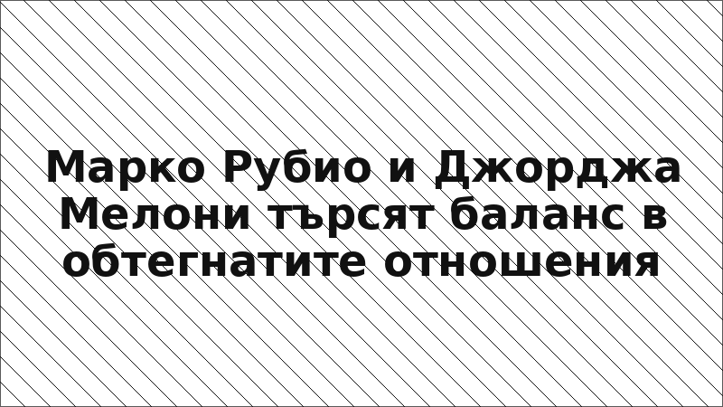Марко Рубио и Джорджа Мелони търсят баланс в обтегнатите отношения