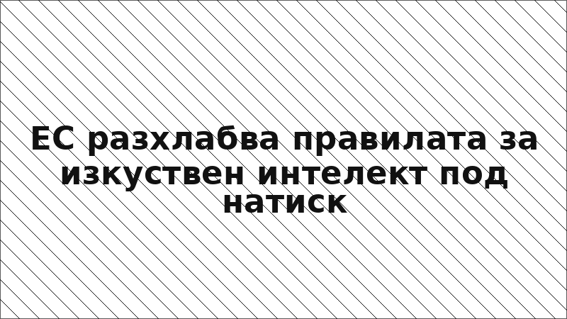 ЕС разхлабва правилата за изкуствен интелект под натиск
