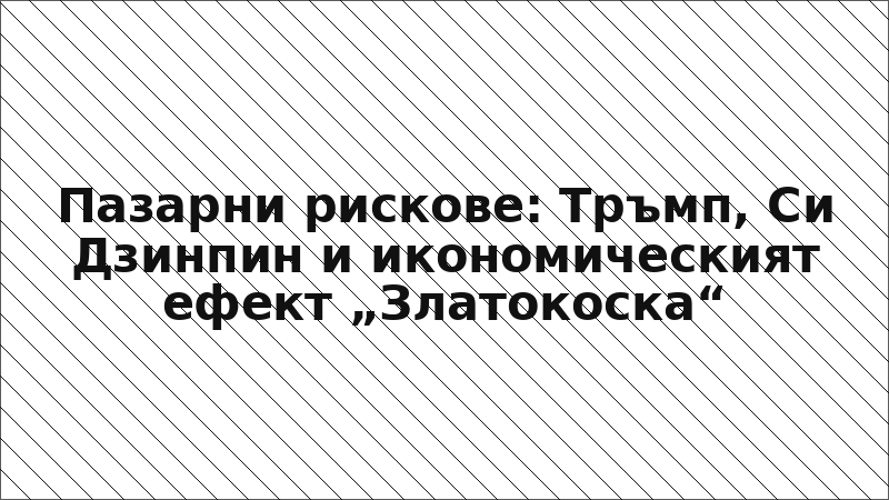 Пазарни рискове: Тръмп, Си Дзинпин и икономическият ефект „Златокоска“