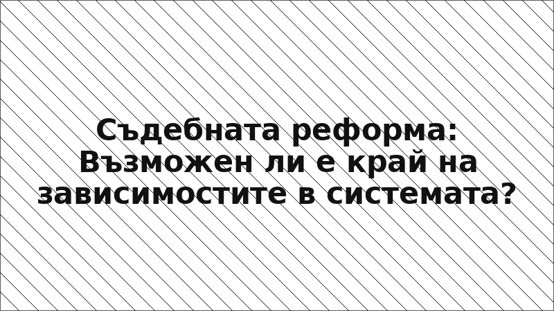 Съдебната реформа: Възможен ли е край на зависимостите в системата?