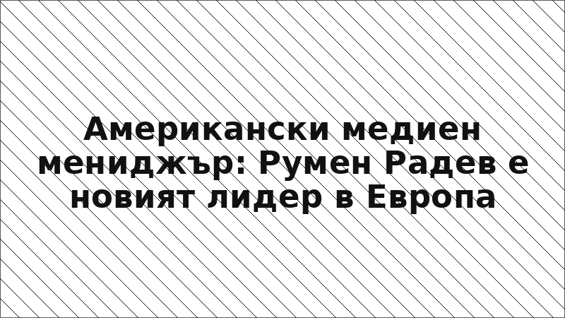 Американски медиен мениджър: Румен Радев е новият лидер в Европа