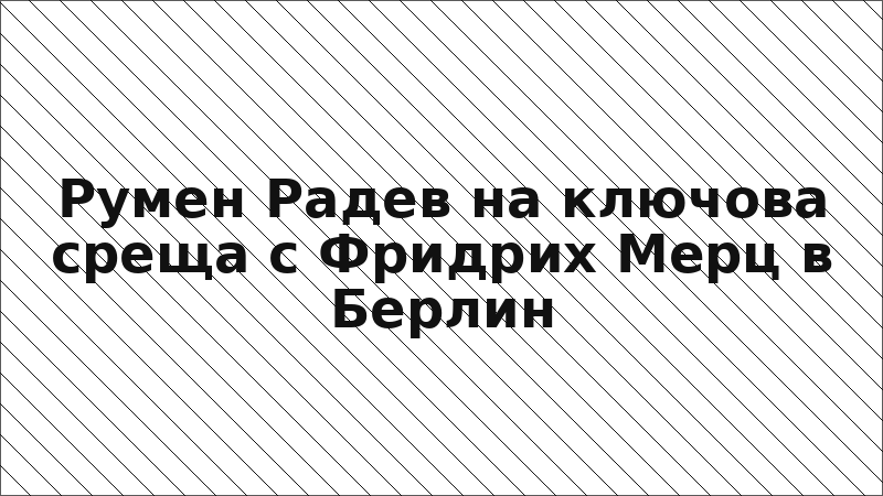 Румен Радев на ключова среща с Фридрих Мерц в Берлин