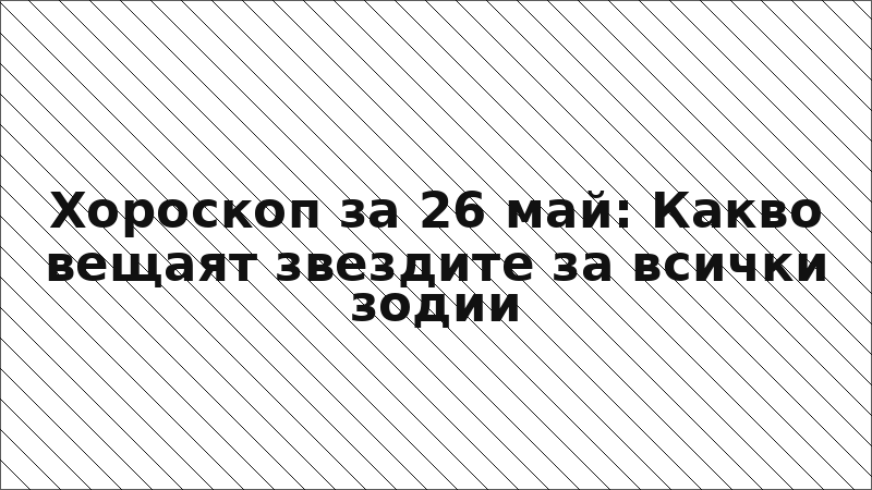 Хороскоп за 26 май: Какво вещаят звездите за всички зодии