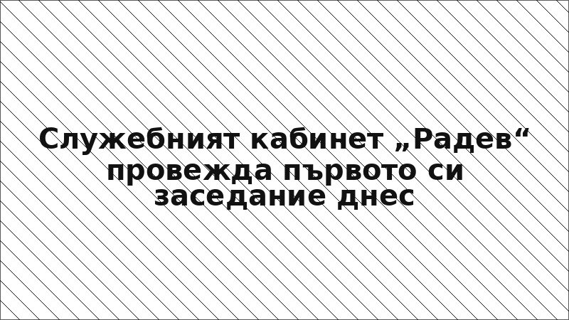 Служебният кабинет „Радев“ провежда първото си заседание днес