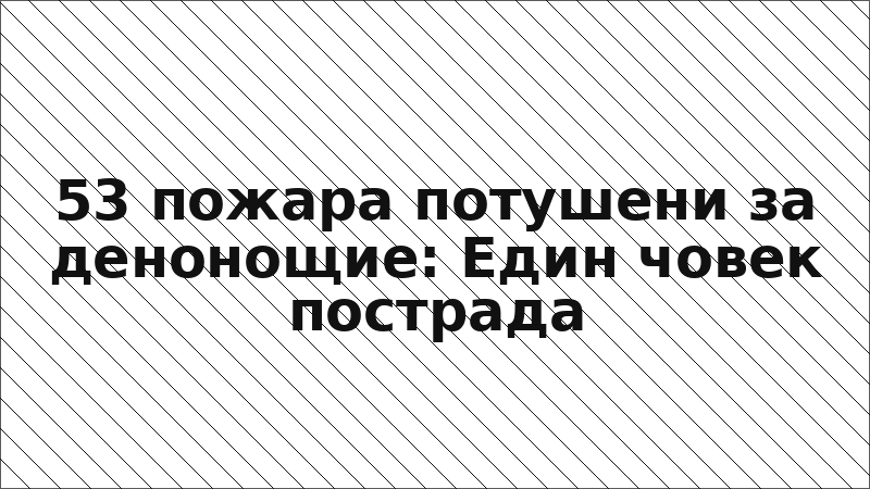 53 пожара потушени за денонощие: Един човек пострада