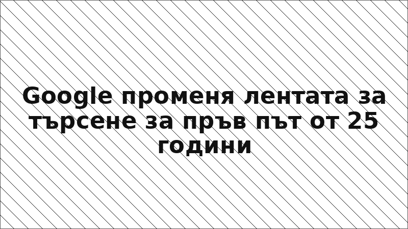 Google променя лентата за търсене за пръв път от 25 години