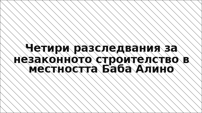 Четири разследвания за незаконното строителство в местността Баба Алино