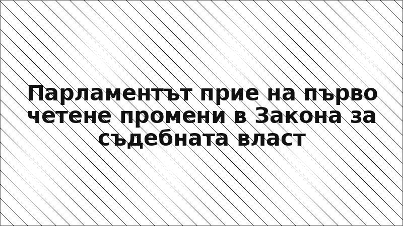 Парламентът прие на първо четене промени в Закона за съдебната власт