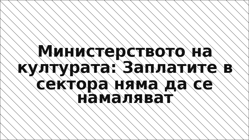 Министерството на културата: Заплатите в сектора няма да се намаляват