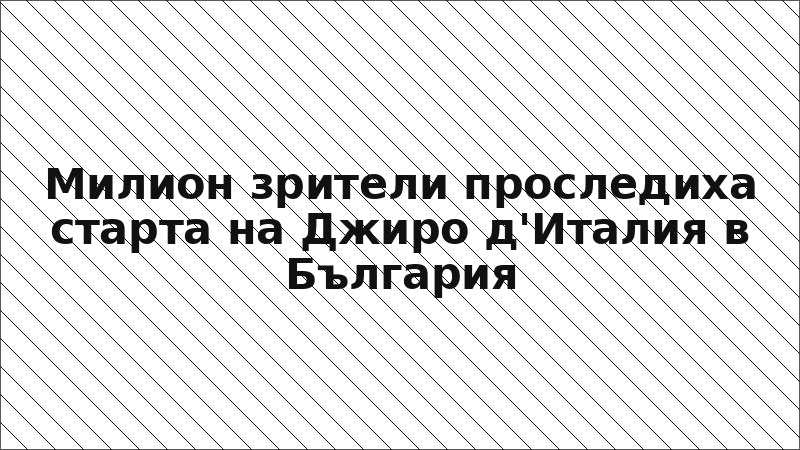 Милион зрители проследиха старта на Джиро д'Италия в България