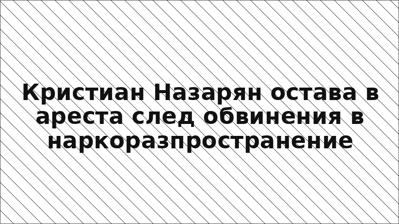 Кристиан Назарян остава в ареста след обвинения в наркоразпространение