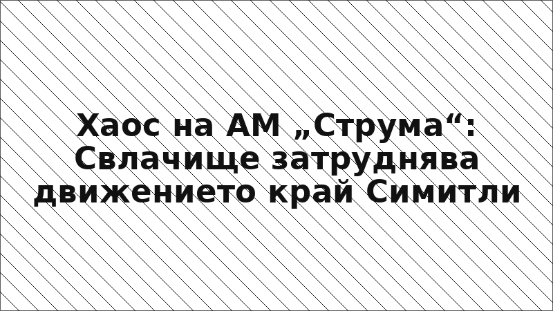 Хаос на АМ „Струма“: Свлачище затруднява движението край Симитли