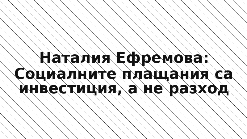 Наталия Ефремова: Социалните плащания са инвестиция, а не разход