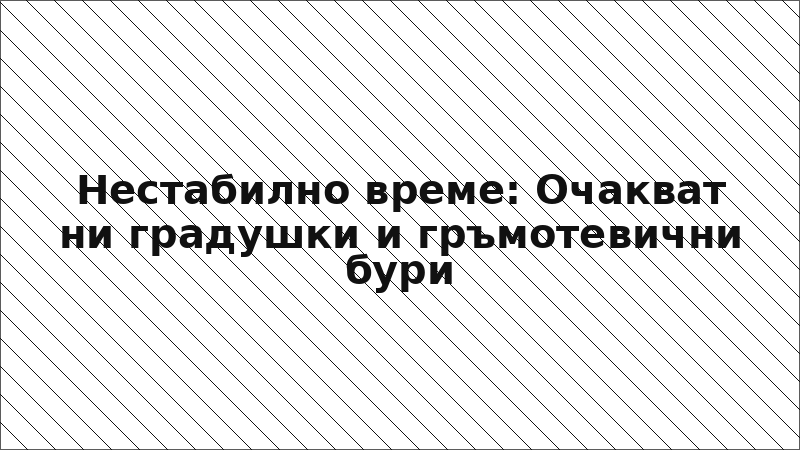 Нестабилно време: Очакват ни градушки и гръмотевични бури