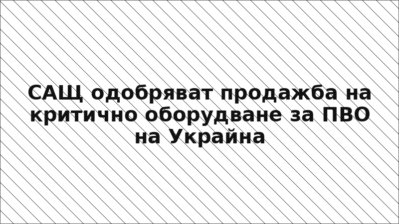 САЩ одобряват продажба на критично оборудване за ПВО на Украйна