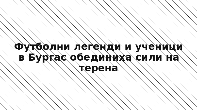 Футболни легенди и ученици в Бургас обединиха сили на терена