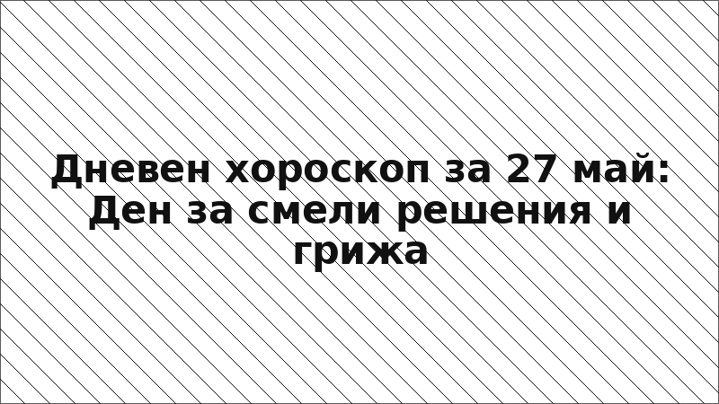 Дневен хороскоп за 27 май: Ден за смели решения и грижа