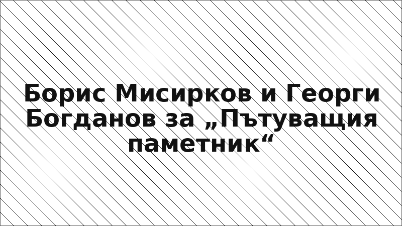 Борис Мисирков и Георги Богданов за „Пътуващия паметник“