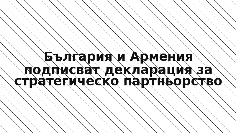 България и Армения подписват декларация за стратегическо партньорство