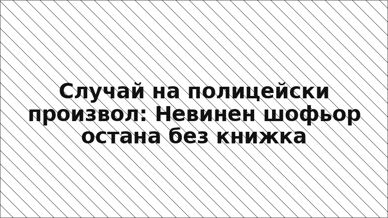 Случай на полицейски произвол: Невинен шофьор остана без книжка