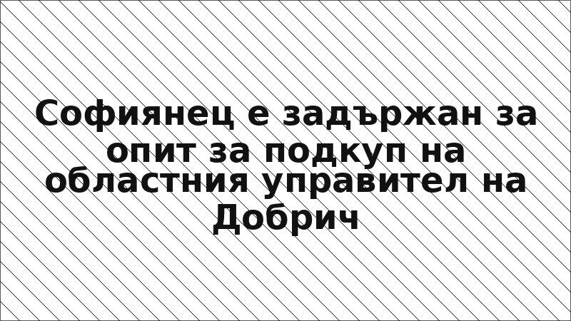 Софиянец е задържан за опит за подкуп на областния управител на Добрич