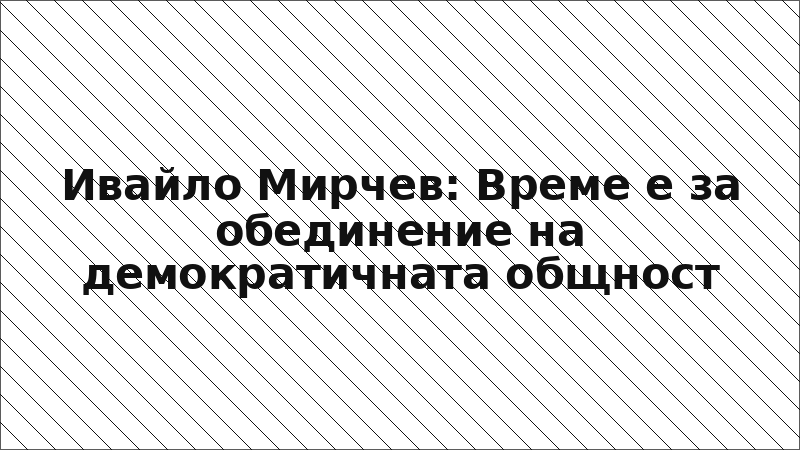 Ивайло Мирчев: Време е за обединение на демократичната общност