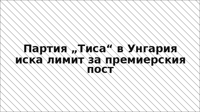 Партия „Тиса“ в Унгария иска лимит за премиерския пост