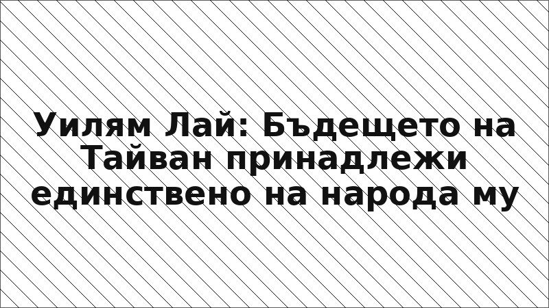 Уилям Лай: Бъдещето на Тайван принадлежи единствено на народа му