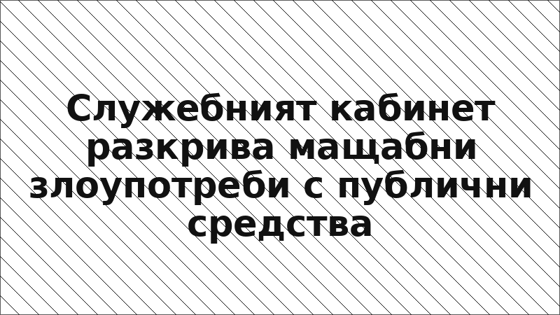 Служебният кабинет разкрива мащабни злоупотреби с публични средства
