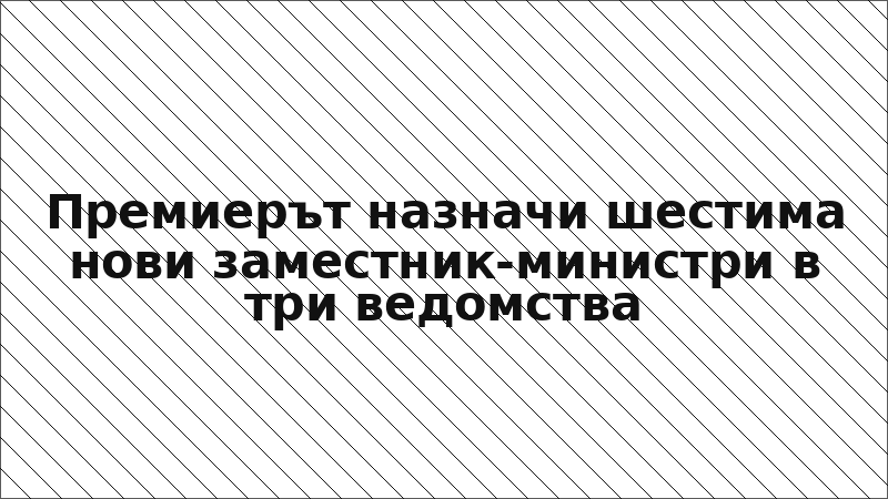 Премиерът назначи шестима нови заместник-министри в три ведомства