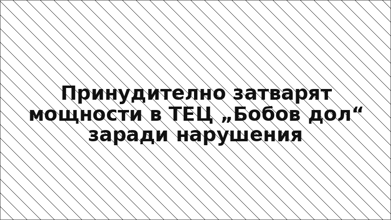 Принудително затварят мощности в ТЕЦ „Бобов дол“ заради нарушения