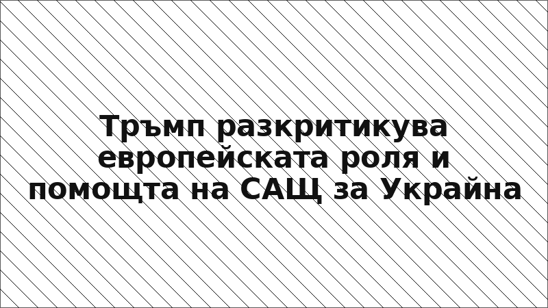 Тръмп разкритикува европейската роля и помощта на САЩ за Украйна