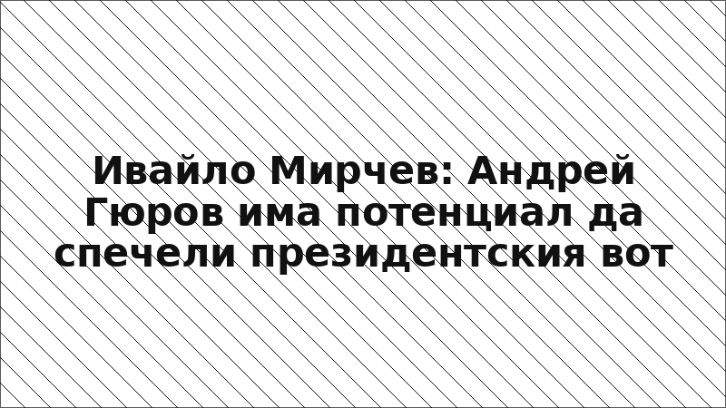 Ивайло Мирчев: Андрей Гюров има потенциал да спечели президентския вот