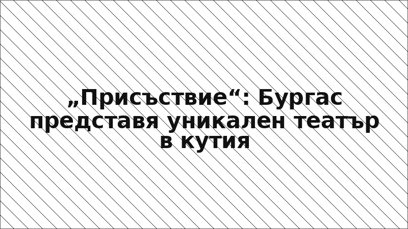 „Присъствие“: Бургас представя уникален театър в кутия