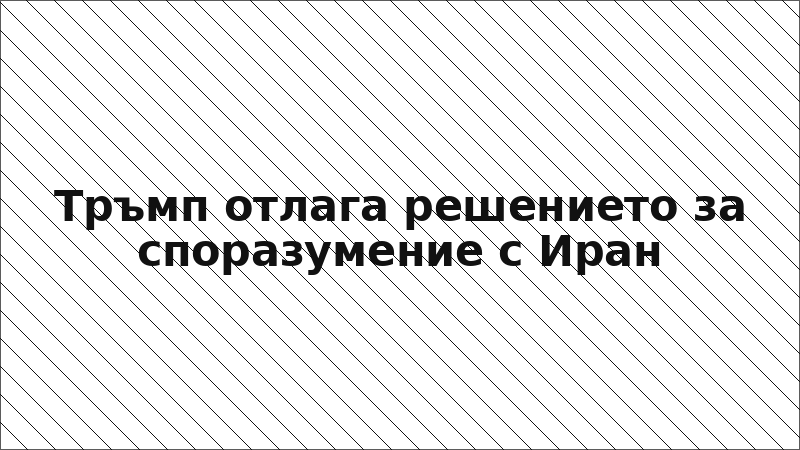 Тръмп отлага решението за споразумение с Иран