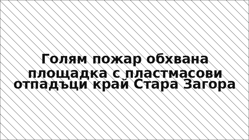 Голям пожар обхвана площадка с пластмасови отпадъци край Стара Загора