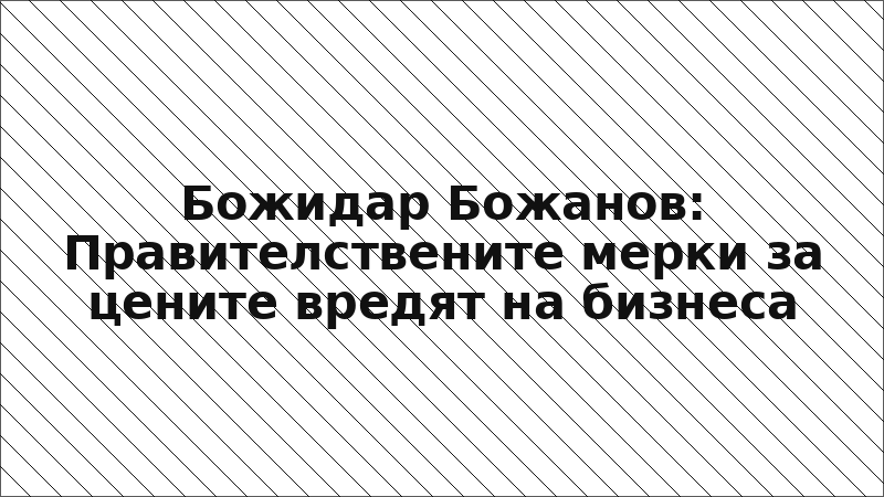Божидар Божанов: Правителствените мерки за цените вредят на бизнеса