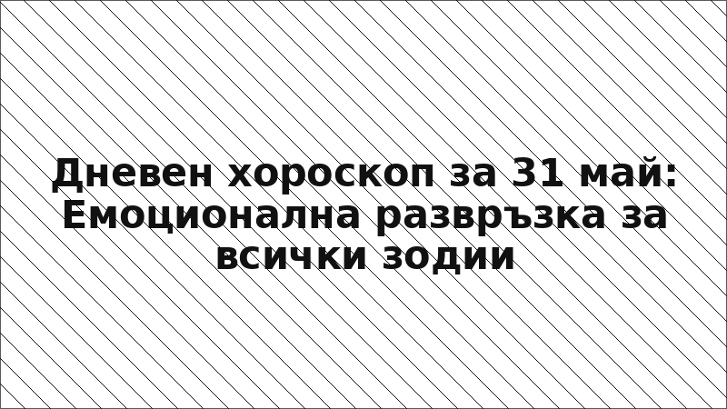 Дневен хороскоп за 31 май: Емоционална развръзка за всички зодии
