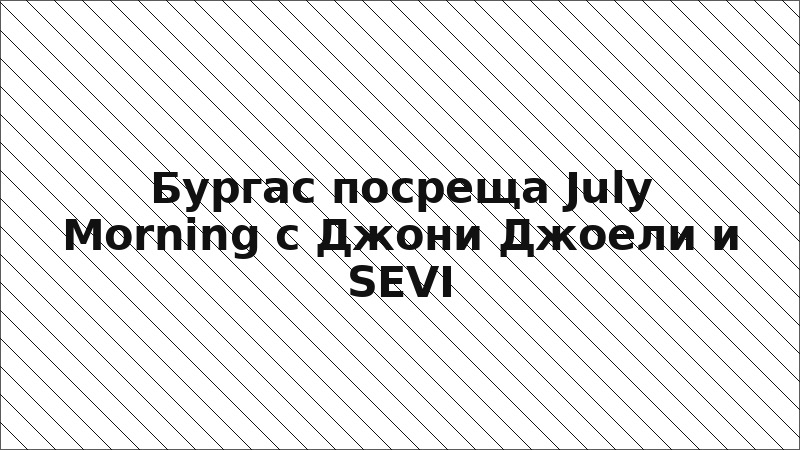 Бургас посреща July Morning с Джони Джоели и SEVI