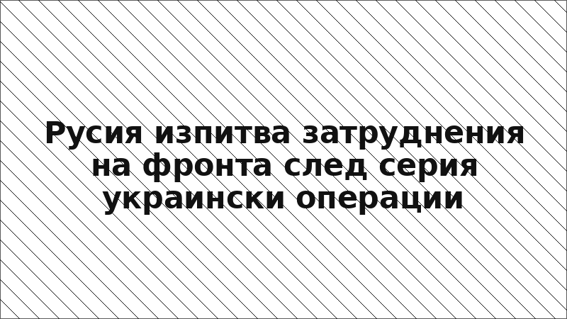 Русия изпитва затруднения на фронта след серия украински операции