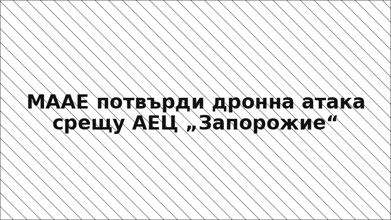 МААЕ потвърди дронна атака срещу АЕЦ „Запорожие“