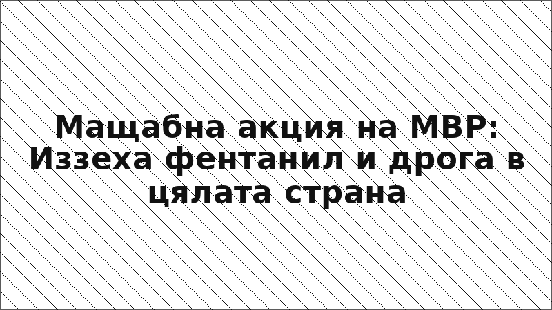Мащабна акция на МВР: Иззеха фентанил и дрога в цялата страна