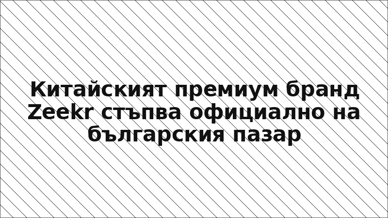 Китайският премиум бранд Zeekr стъпва официално на българския пазар